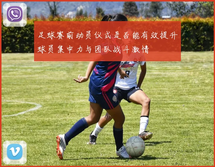 足球赛前动员仪式是否能有效提升球员集中力与团队战斗激情