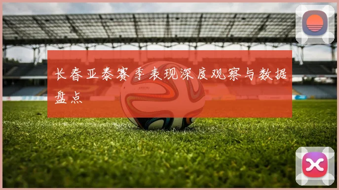长春亚泰赛季表现深度观察与数据盘点